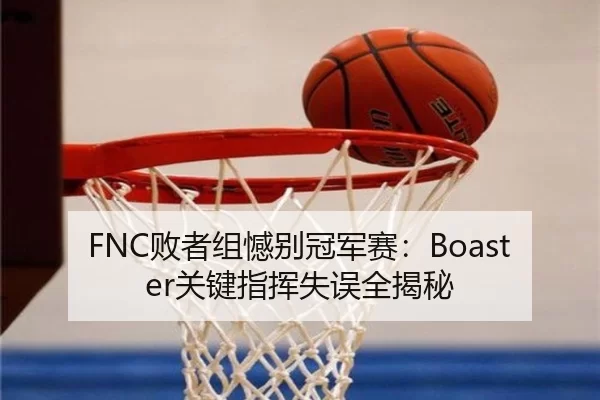 FNC败者组憾别冠军赛：Boaster关键指挥失误全揭秘