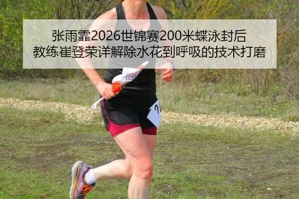 张雨霏2026世锦赛200米蝶泳封后 教练崔登荣详解除水花到呼吸的技术打磨